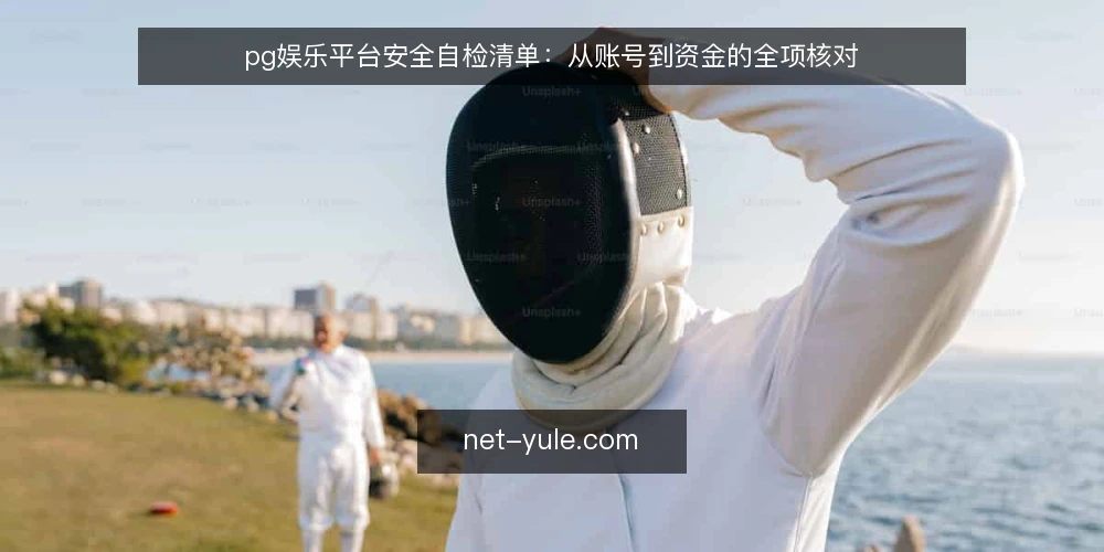 pg娱乐平台安全自检清单：从账号到资金的全项核对 — 为何现在需要执行安全自检 配图