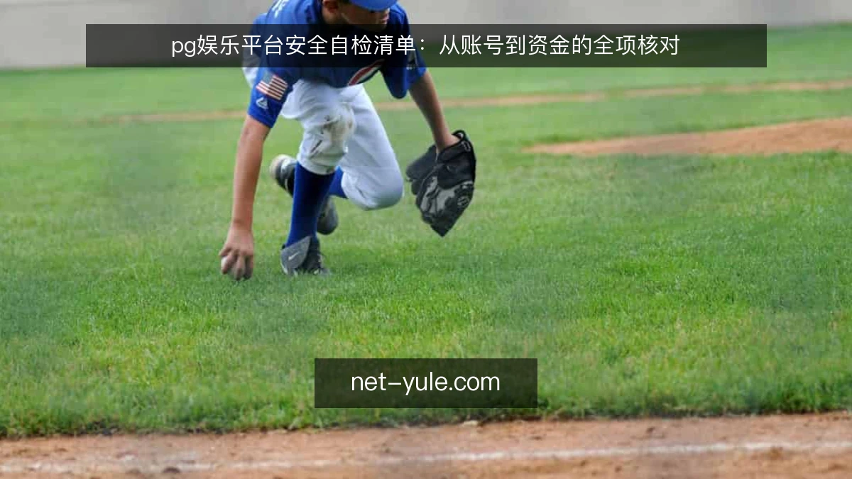 pg娱乐平台安全自检清单：从账号到资金的全项核对