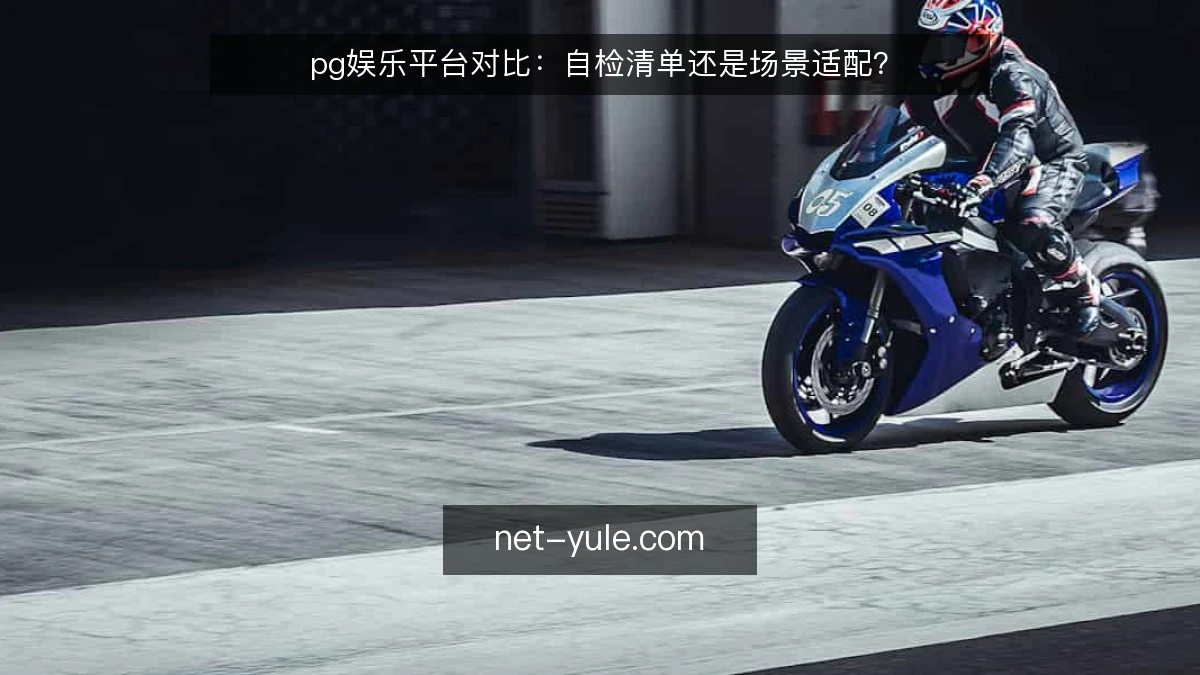 pg娱乐平台对比：自检清单还是场景适配？