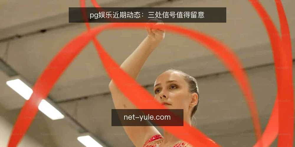pg娱乐近期动态：三处信号值得留意 — 为什么现在要重新审视pg娱乐 配图
