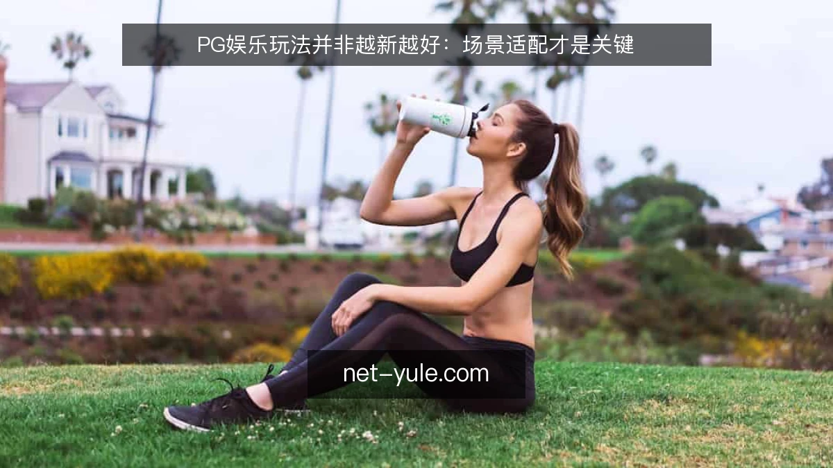 PG娱乐玩法并非越新越好：场景适配才是关键