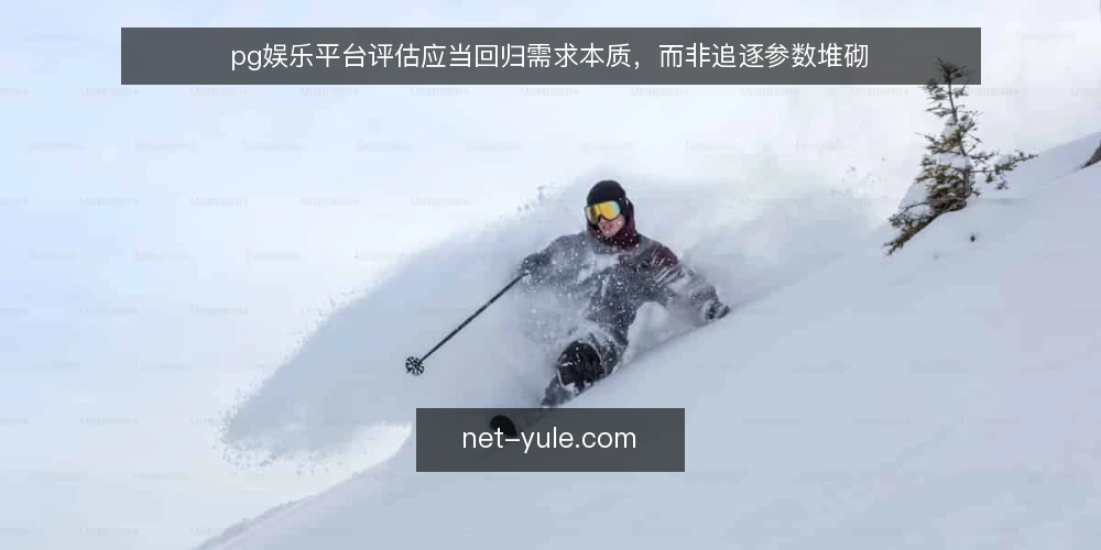 pg娱乐平台评估应当回归需求本质,而非追逐参数堆砌 — 需求定义:先厘清使用场景与目标 配图