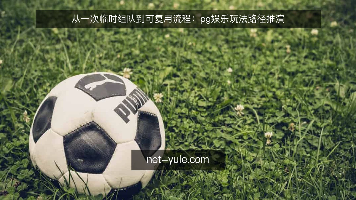 从一次临时组队到可复用流程:pg娱乐玩法路径推演